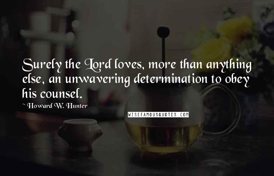 Howard W. Hunter Quotes: Surely the Lord loves, more than anything else, an unwavering determination to obey his counsel.