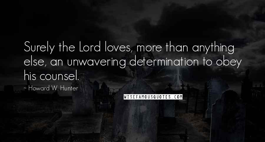 Howard W. Hunter Quotes: Surely the Lord loves, more than anything else, an unwavering determination to obey his counsel.