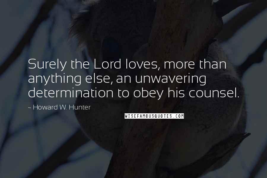 Howard W. Hunter Quotes: Surely the Lord loves, more than anything else, an unwavering determination to obey his counsel.