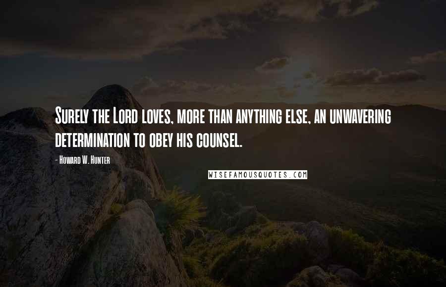 Howard W. Hunter Quotes: Surely the Lord loves, more than anything else, an unwavering determination to obey his counsel.