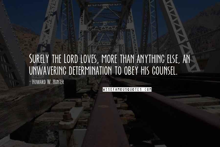 Howard W. Hunter Quotes: Surely the Lord loves, more than anything else, an unwavering determination to obey his counsel.