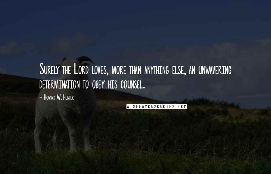 Howard W. Hunter Quotes: Surely the Lord loves, more than anything else, an unwavering determination to obey his counsel.