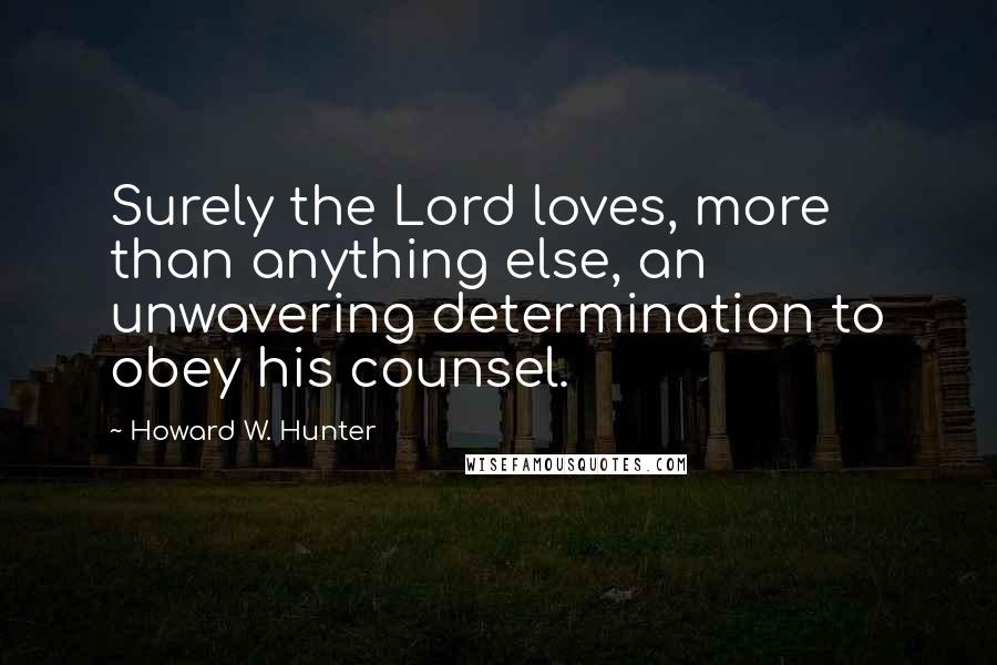 Howard W. Hunter Quotes: Surely the Lord loves, more than anything else, an unwavering determination to obey his counsel.