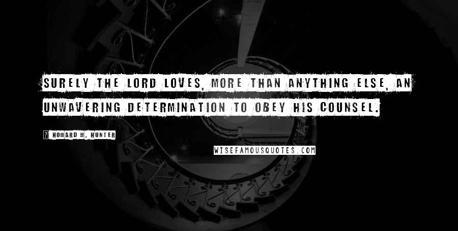 Howard W. Hunter Quotes: Surely the Lord loves, more than anything else, an unwavering determination to obey his counsel.