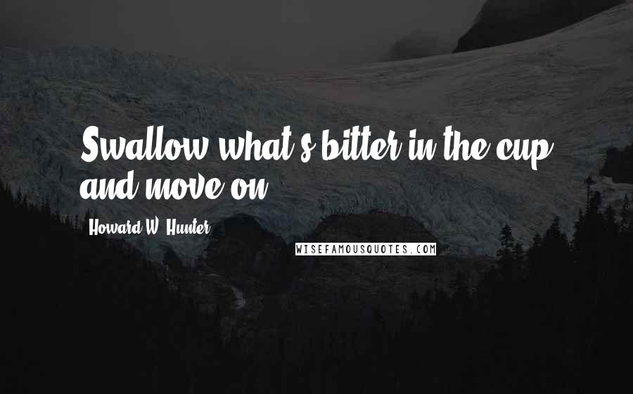 Howard W. Hunter Quotes: Swallow what's bitter in the cup and move on.