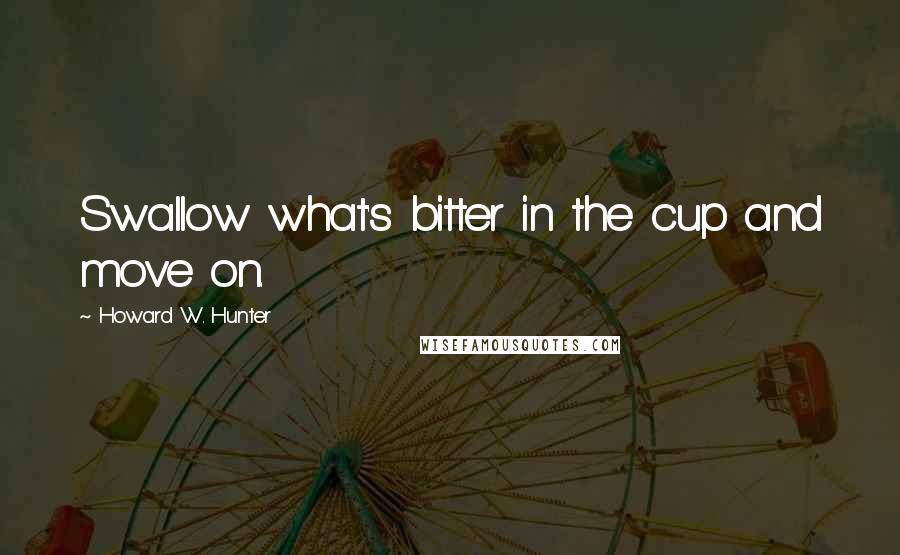 Howard W. Hunter Quotes: Swallow what's bitter in the cup and move on.