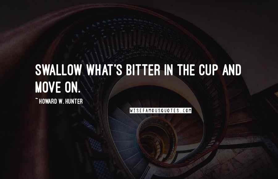 Howard W. Hunter Quotes: Swallow what's bitter in the cup and move on.