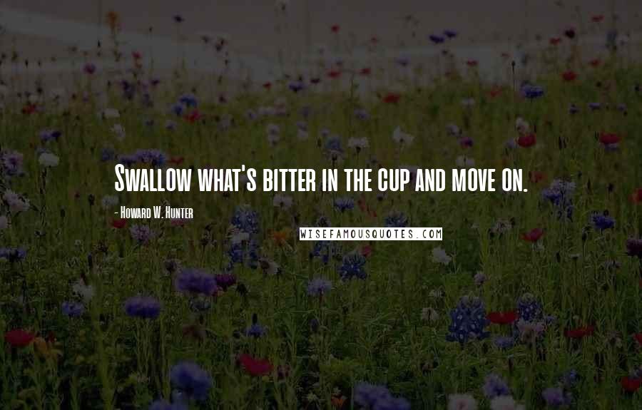 Howard W. Hunter Quotes: Swallow what's bitter in the cup and move on.