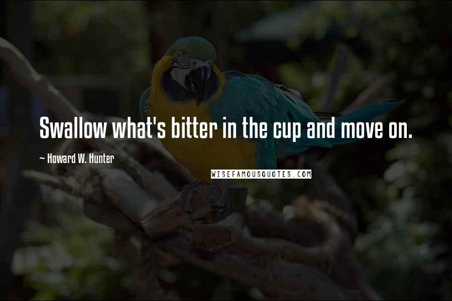 Howard W. Hunter Quotes: Swallow what's bitter in the cup and move on.