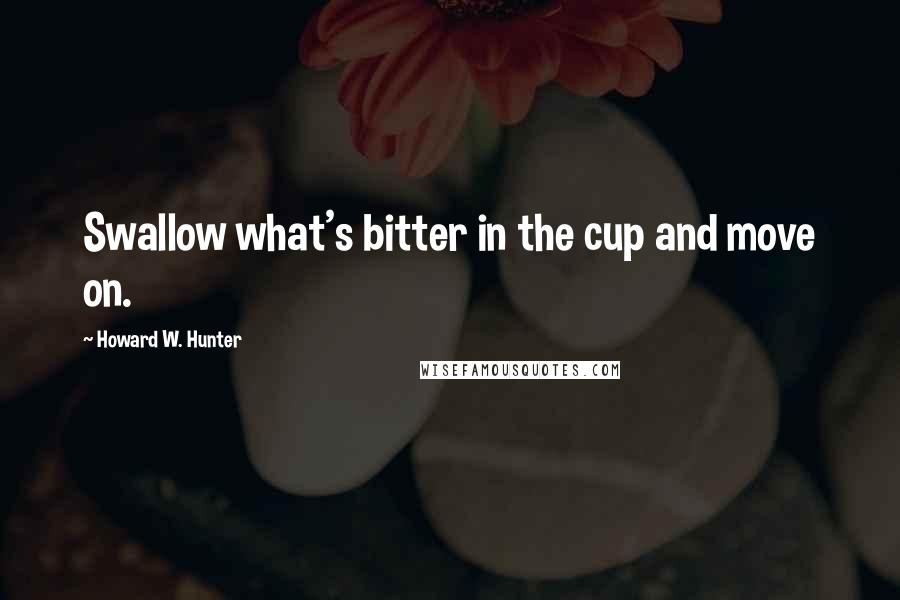 Howard W. Hunter Quotes: Swallow what's bitter in the cup and move on.
