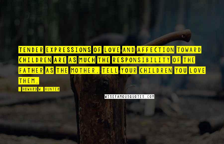 Howard W. Hunter Quotes: Tender expressions of love and affection toward children are as much the responsibility of the father as the mother. Tell your children you love them.