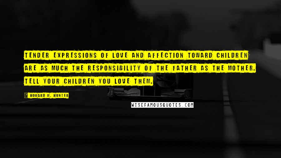 Howard W. Hunter Quotes: Tender expressions of love and affection toward children are as much the responsibility of the father as the mother. Tell your children you love them.