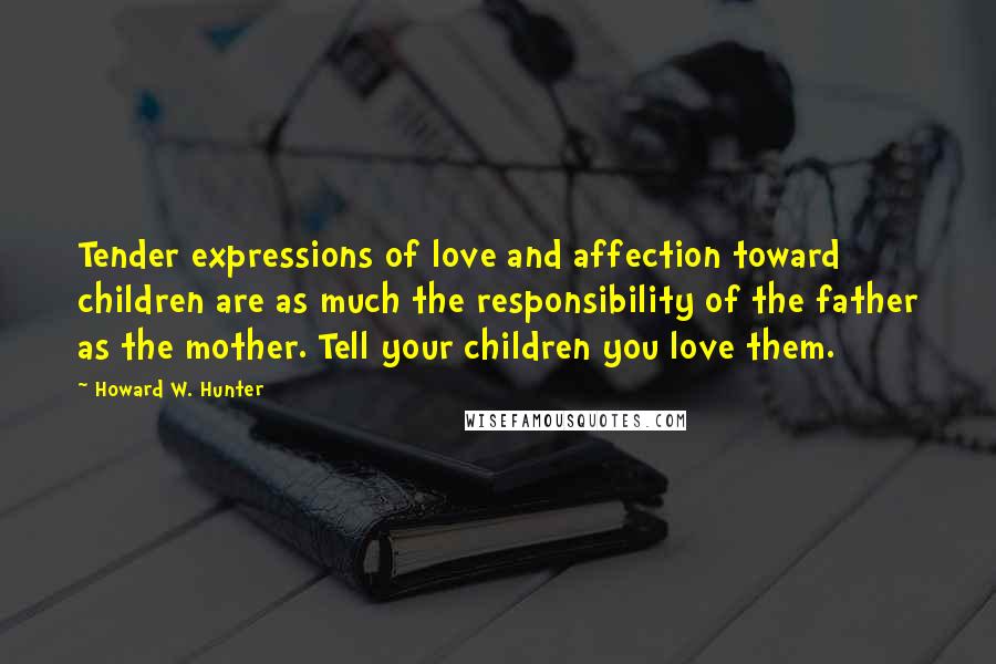 Howard W. Hunter Quotes: Tender expressions of love and affection toward children are as much the responsibility of the father as the mother. Tell your children you love them.