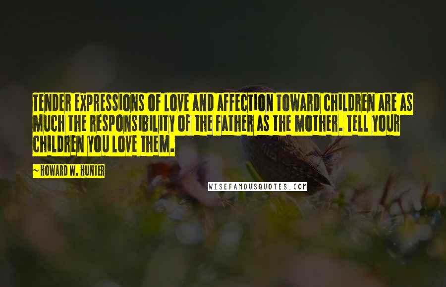 Howard W. Hunter Quotes: Tender expressions of love and affection toward children are as much the responsibility of the father as the mother. Tell your children you love them.