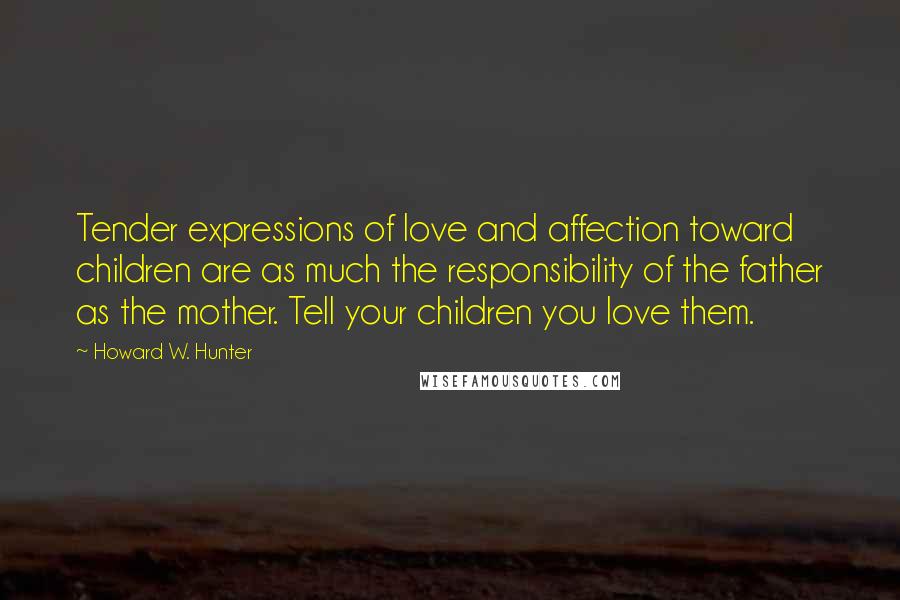 Howard W. Hunter Quotes: Tender expressions of love and affection toward children are as much the responsibility of the father as the mother. Tell your children you love them.