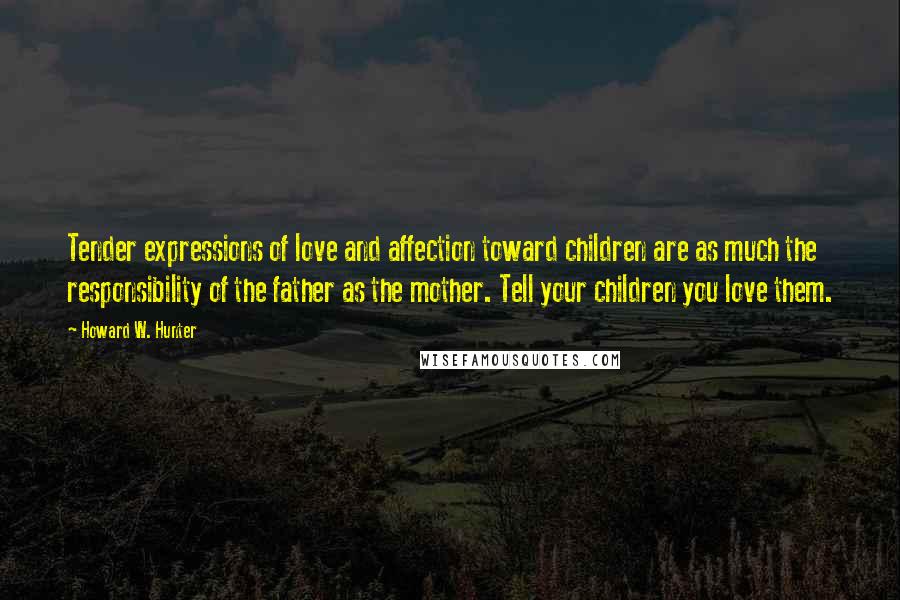 Howard W. Hunter Quotes: Tender expressions of love and affection toward children are as much the responsibility of the father as the mother. Tell your children you love them.