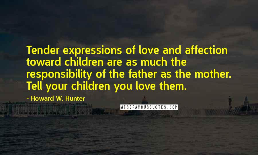 Howard W. Hunter Quotes: Tender expressions of love and affection toward children are as much the responsibility of the father as the mother. Tell your children you love them.