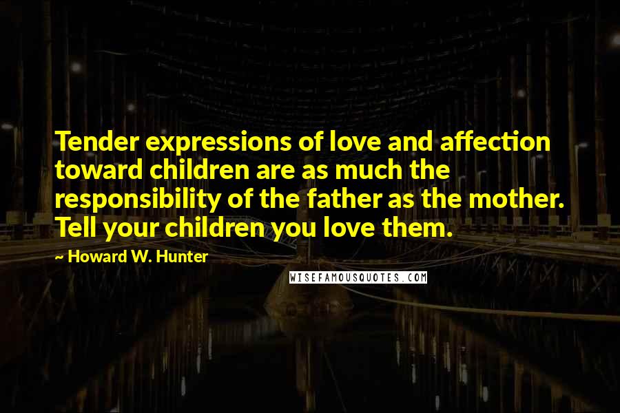 Howard W. Hunter Quotes: Tender expressions of love and affection toward children are as much the responsibility of the father as the mother. Tell your children you love them.