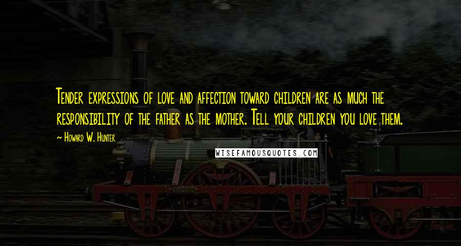 Howard W. Hunter Quotes: Tender expressions of love and affection toward children are as much the responsibility of the father as the mother. Tell your children you love them.