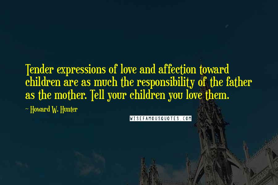 Howard W. Hunter Quotes: Tender expressions of love and affection toward children are as much the responsibility of the father as the mother. Tell your children you love them.