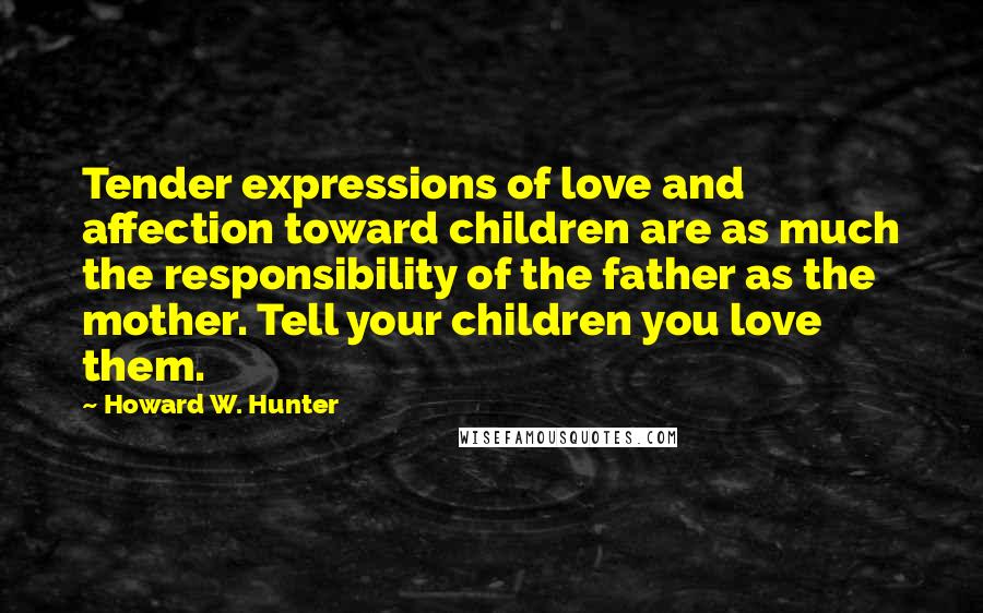 Howard W. Hunter Quotes: Tender expressions of love and affection toward children are as much the responsibility of the father as the mother. Tell your children you love them.