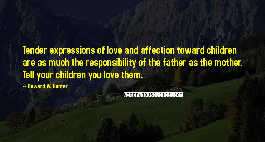 Howard W. Hunter Quotes: Tender expressions of love and affection toward children are as much the responsibility of the father as the mother. Tell your children you love them.