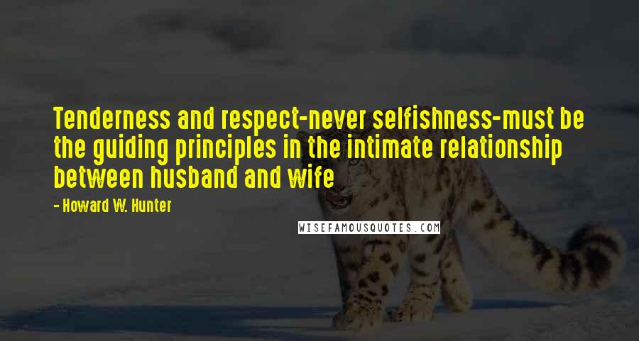 Howard W. Hunter Quotes: Tenderness and respect-never selfishness-must be the guiding principles in the intimate relationship between husband and wife