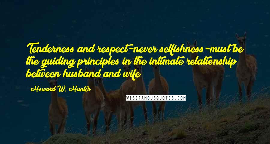 Howard W. Hunter Quotes: Tenderness and respect-never selfishness-must be the guiding principles in the intimate relationship between husband and wife