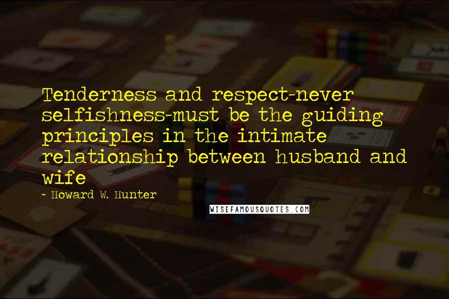 Howard W. Hunter Quotes: Tenderness and respect-never selfishness-must be the guiding principles in the intimate relationship between husband and wife