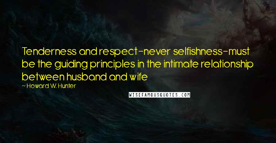 Howard W. Hunter Quotes: Tenderness and respect-never selfishness-must be the guiding principles in the intimate relationship between husband and wife