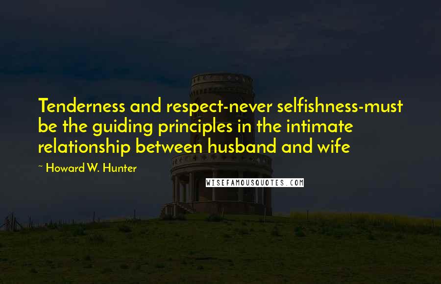 Howard W. Hunter Quotes: Tenderness and respect-never selfishness-must be the guiding principles in the intimate relationship between husband and wife