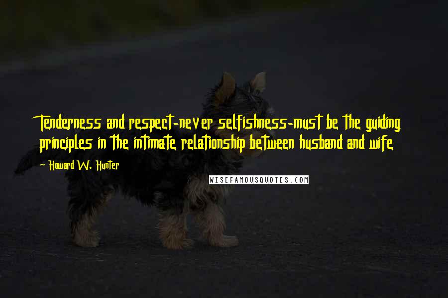 Howard W. Hunter Quotes: Tenderness and respect-never selfishness-must be the guiding principles in the intimate relationship between husband and wife