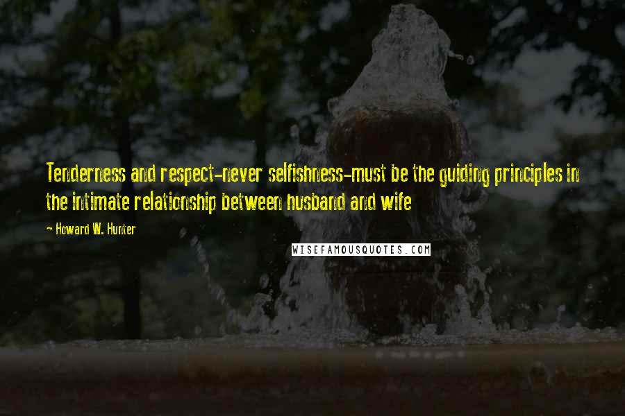 Howard W. Hunter Quotes: Tenderness and respect-never selfishness-must be the guiding principles in the intimate relationship between husband and wife