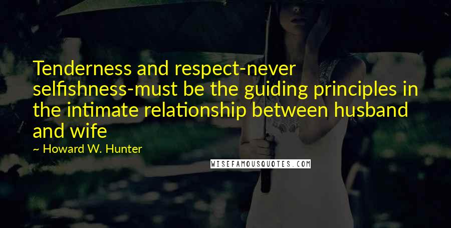 Howard W. Hunter Quotes: Tenderness and respect-never selfishness-must be the guiding principles in the intimate relationship between husband and wife