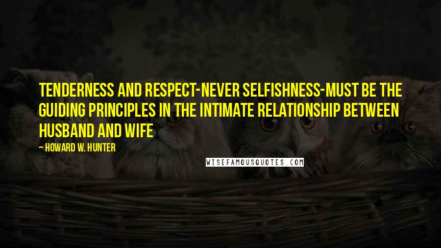 Howard W. Hunter Quotes: Tenderness and respect-never selfishness-must be the guiding principles in the intimate relationship between husband and wife