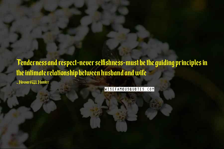 Howard W. Hunter Quotes: Tenderness and respect-never selfishness-must be the guiding principles in the intimate relationship between husband and wife
