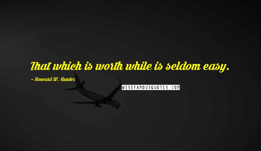 Howard W. Hunter Quotes: That which is worth while is seldom easy.