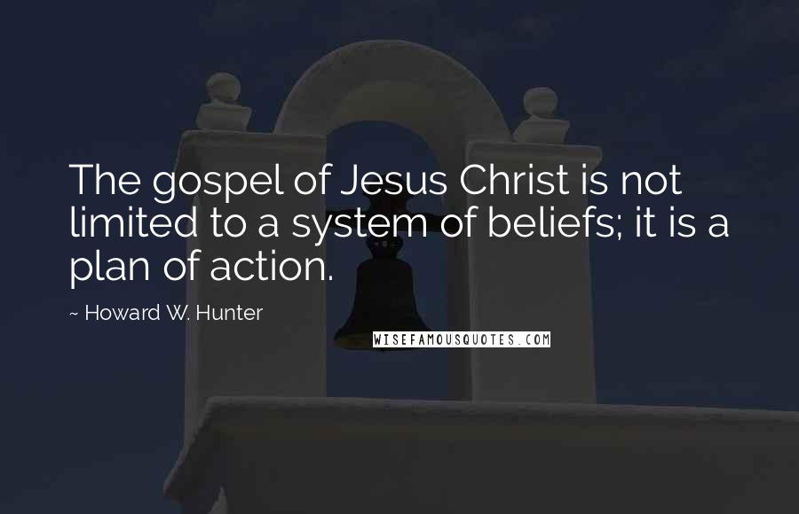Howard W. Hunter Quotes: The gospel of Jesus Christ is not limited to a system of beliefs; it is a plan of action.
