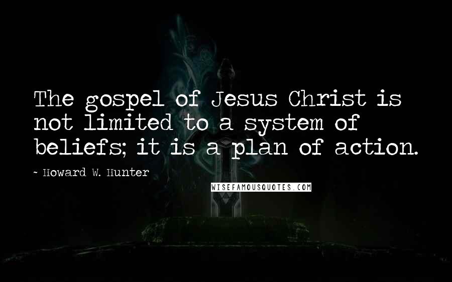Howard W. Hunter Quotes: The gospel of Jesus Christ is not limited to a system of beliefs; it is a plan of action.