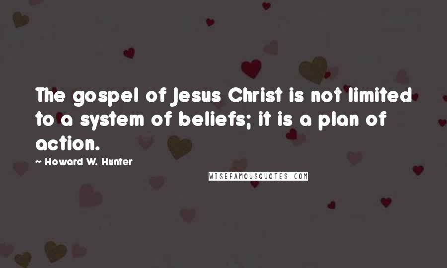 Howard W. Hunter Quotes: The gospel of Jesus Christ is not limited to a system of beliefs; it is a plan of action.