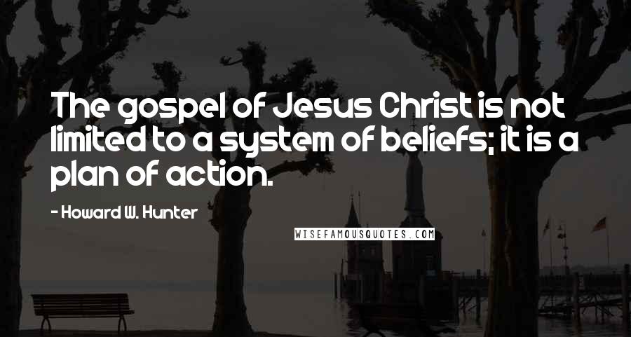 Howard W. Hunter Quotes: The gospel of Jesus Christ is not limited to a system of beliefs; it is a plan of action.