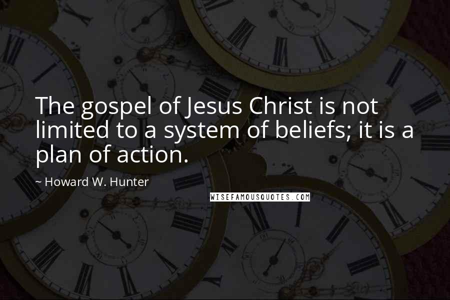 Howard W. Hunter Quotes: The gospel of Jesus Christ is not limited to a system of beliefs; it is a plan of action.