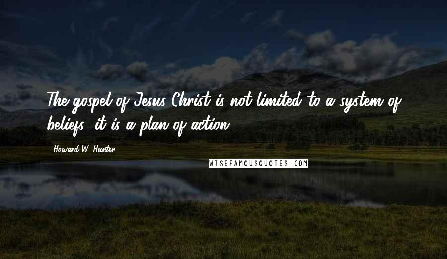 Howard W. Hunter Quotes: The gospel of Jesus Christ is not limited to a system of beliefs; it is a plan of action.