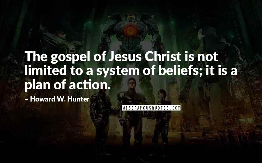 Howard W. Hunter Quotes: The gospel of Jesus Christ is not limited to a system of beliefs; it is a plan of action.