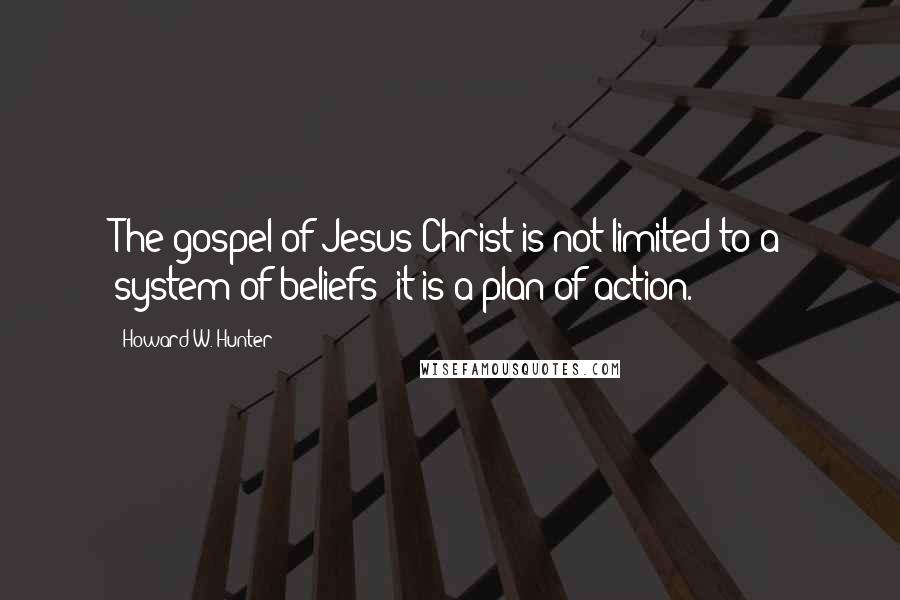 Howard W. Hunter Quotes: The gospel of Jesus Christ is not limited to a system of beliefs; it is a plan of action.