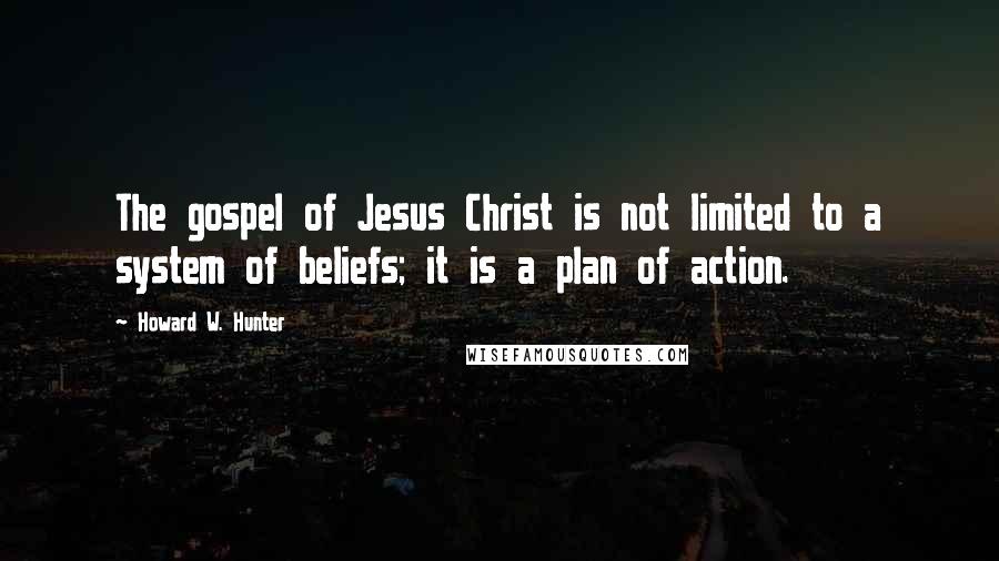 Howard W. Hunter Quotes: The gospel of Jesus Christ is not limited to a system of beliefs; it is a plan of action.