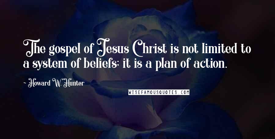 Howard W. Hunter Quotes: The gospel of Jesus Christ is not limited to a system of beliefs; it is a plan of action.