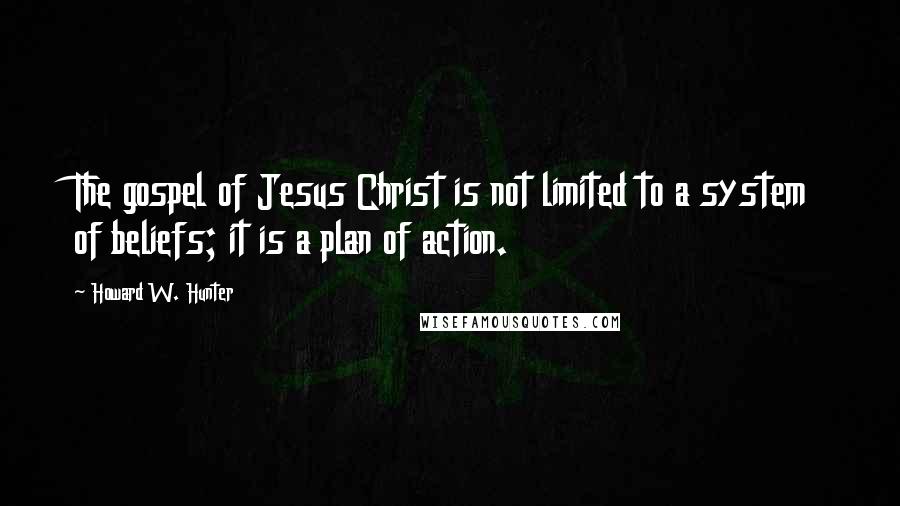 Howard W. Hunter Quotes: The gospel of Jesus Christ is not limited to a system of beliefs; it is a plan of action.