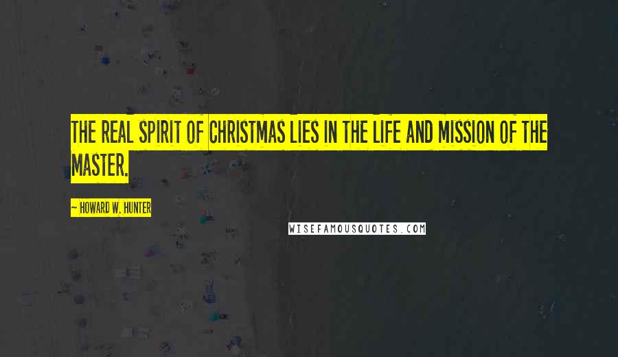 Howard W. Hunter Quotes: The real spirit of Christmas lies in the life and mission of the Master.