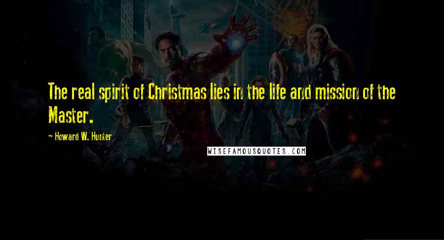 Howard W. Hunter Quotes: The real spirit of Christmas lies in the life and mission of the Master.